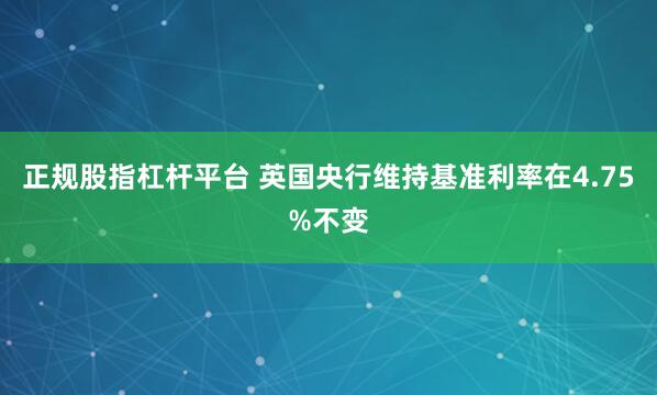 正规股指杠杆平台 英国央行维持基准利率在4.75%不变