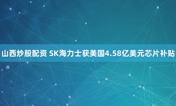 山西炒股配资 SK海力士获美国4.58亿美元芯片补贴