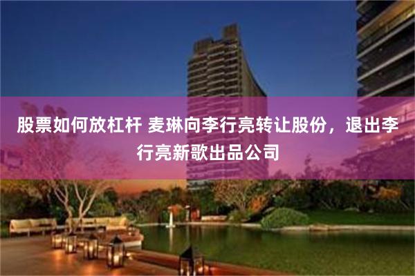 股票如何放杠杆 麦琳向李行亮转让股份，退出李行亮新歌出品公司