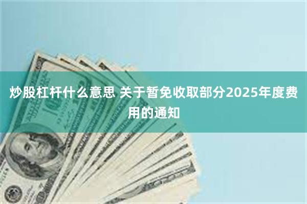 炒股杠杆什么意思 关于暂免收取部分2025年度费用的通知