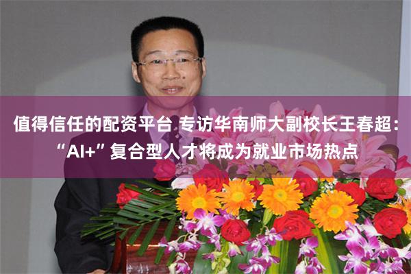 值得信任的配资平台 专访华南师大副校长王春超：“AI+”复合型人才将成为就业市场热点