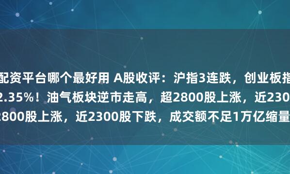 配资平台哪个最好用 A股收评：沪指3连跌，创业板指涨0.36%，北证50跌2.35%！油气板块逆市走高，超2800股上涨，近2300股下跌，成交额不足1万亿缩量1867亿