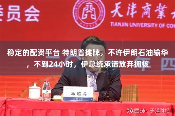 稳定的配资平台 特朗普摊牌，不许伊朗石油输华，不到24小时，伊总统承诺放弃拥核