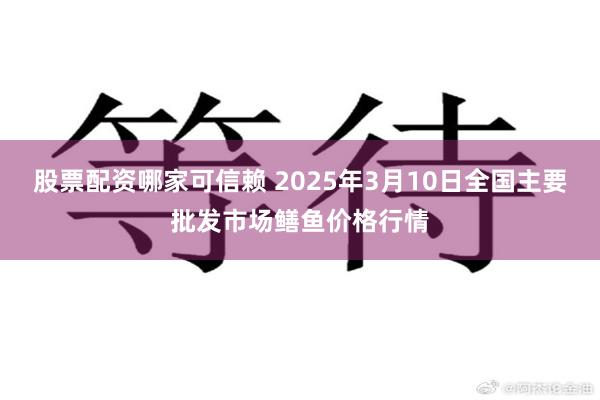 股票配资哪家可信赖 2025年3月10日全国主要批发市场鳝鱼价格行情