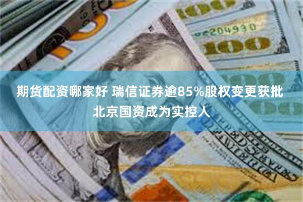 期货配资哪家好 瑞信证券逾85%股权变更获批 北京国资成为实控人