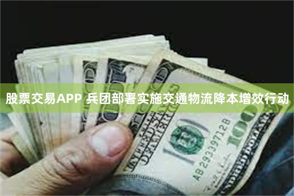 股票交易APP 兵团部署实施交通物流降本增效行动