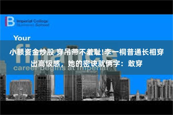 小额资金炒股 穿吊带不羞耻!李一桐普通长相穿出高级感，她的密诀就俩字：敢穿
