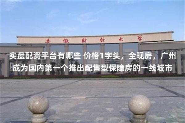 实盘配资平台有哪些 价格1字头，全现房，广州成为国内第一个推出配售型保障房的一线城市
