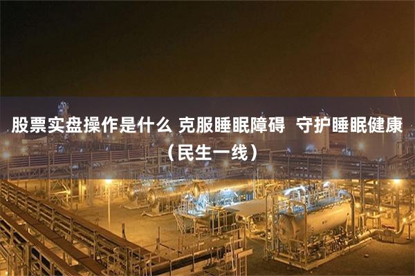 股票实盘操作是什么 克服睡眠障碍  守护睡眠健康（民生一线）