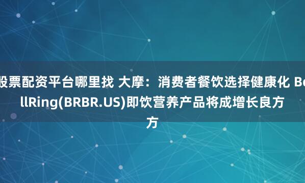 股票配资平台哪里找 大摩：消费者餐饮选择健康化 BellRing(BRBR.US)即饮营养产品将成增长良方