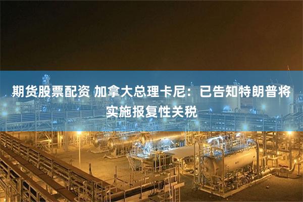 期货股票配资 加拿大总理卡尼：已告知特朗普将实施报复性关税