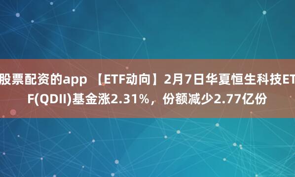 股票配资的app 【ETF动向】2月7日华夏恒生科技ETF(QDII)基金涨2.31%，份额减少2.77亿份