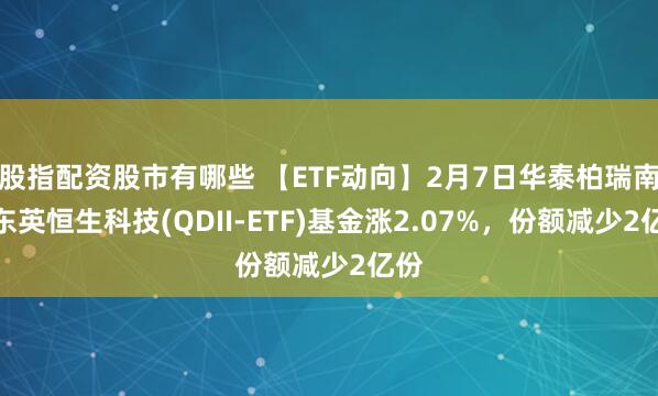 股指配资股市有哪些 【ETF动向】2月7日华泰柏瑞南方东英恒生科技(QDII-ETF)基金涨2.07%，份额减少2亿份