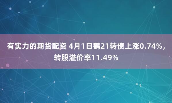 有实力的期货配资 4月1日鹤21转债上涨0.74%，转股溢价率11.49%