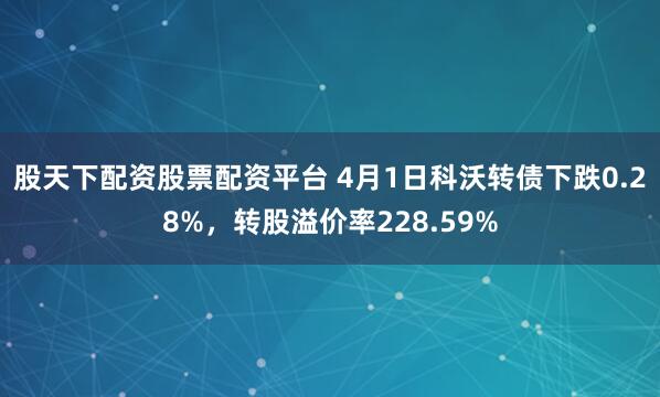 股天下配资股票配资平台 4月1日科沃转债下跌0.28%，转股溢价率228.59%
