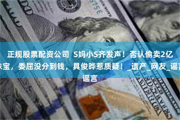 正规股票配资公司  S妈小S齐发声！否认偷卖2亿珠宝，委屈没分到钱，具俊晔惹质疑！_遗产_网友_谣言