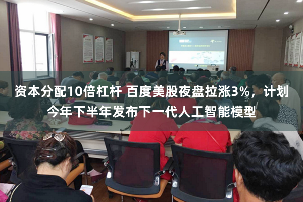 资本分配10倍杠杆 百度美股夜盘拉涨3%，计划今年下半年发布下一代人工智能模型