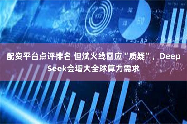配资平台点评排名 但斌火线回应“质疑”，DeepSeek会增大全球算力需求