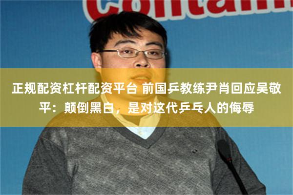 正规配资杠杆配资平台 前国乒教练尹肖回应吴敬平：颠倒黑白，是对这代乒乓人的侮辱