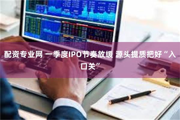 配资专业网 一季度IPO节奏放缓 源头提质把好“入口关”
