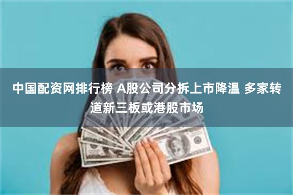 中国配资网排行榜 A股公司分拆上市降温 多家转道新三板或港股市场