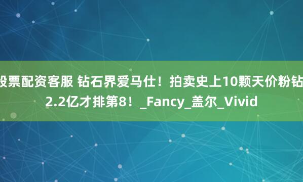 股票配资客服 钻石界爱马仕！拍卖史上10颗天价粉钻，2.2亿才排第8！_Fancy_盖尔_Vivid