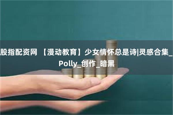 股指配资网 【漫动教育】少女情怀总是诗|灵感合集_Polly_创作_暗黑