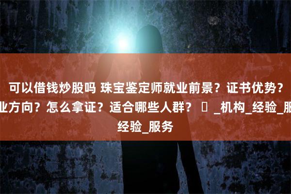 可以借钱炒股吗 珠宝鉴定师就业前景？证书优势？就业方向？怎么拿证？适合哪些人群？ ‌_机构_经验_服务