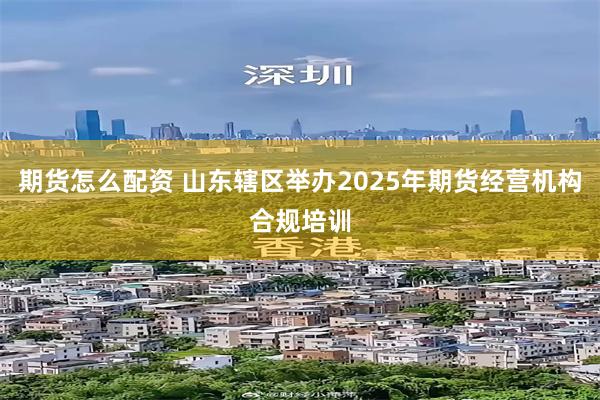期货怎么配资 山东辖区举办2025年期货经营机构合规培训