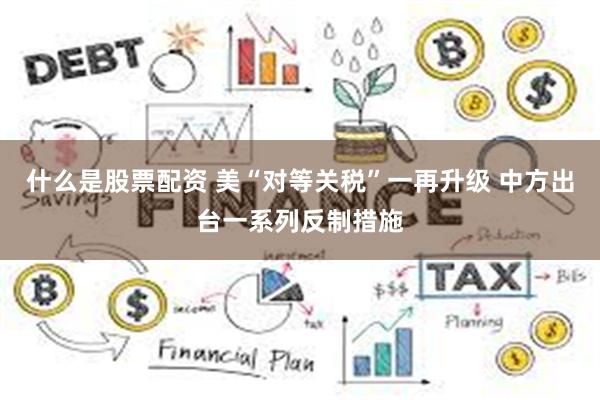 什么是股票配资 美“对等关税”一再升级 中方出台一系列反制措施