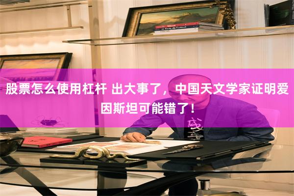 股票怎么使用杠杆 出大事了，中国天文学家证明爱因斯坦可能错了！