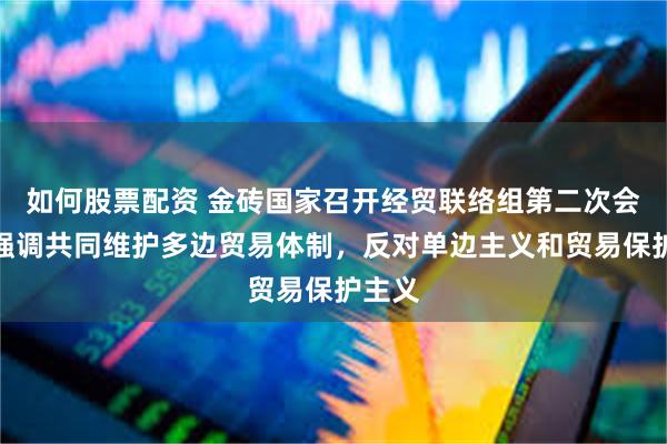 如何股票配资 金砖国家召开经贸联络组第二次会议，强调共同维护多边贸易体制，反对单边主义和贸易保护主义