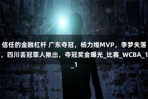 信任的金融杠杆 广东夺冠，杨力维MVP，李梦失落，四川丢冠罪人揪出，夺冠奖金曝光_比赛_WCBA_1