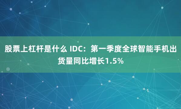股票上杠杆是什么 IDC：第一季度全球智能手机出货量同比增长1.5%