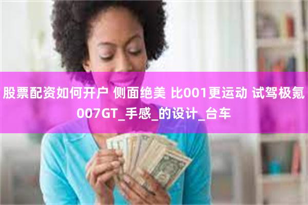 股票配资如何开户 侧面绝美 比001更运动 试驾极氪007GT_手感_的设计_台车