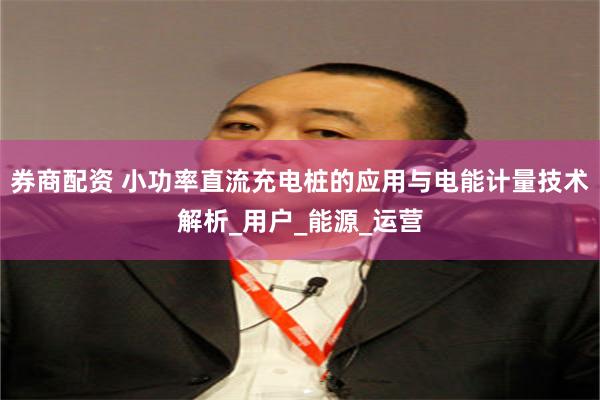 券商配资 小功率直流充电桩的应用与电能计量技术解析_用户_能源_运营
