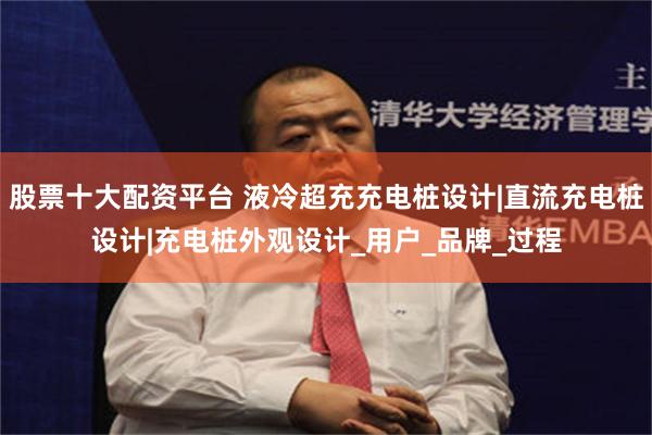 股票十大配资平台 液冷超充充电桩设计|直流充电桩设计|充电桩外观设计_用户_品牌_过程