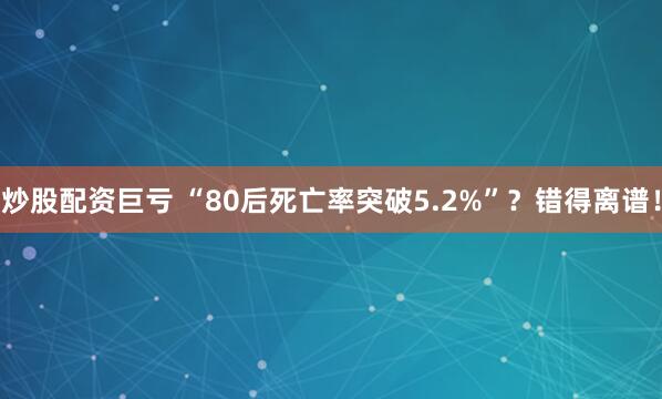 炒股配资巨亏 “80后死亡率突破5.2%”？错得离谱！