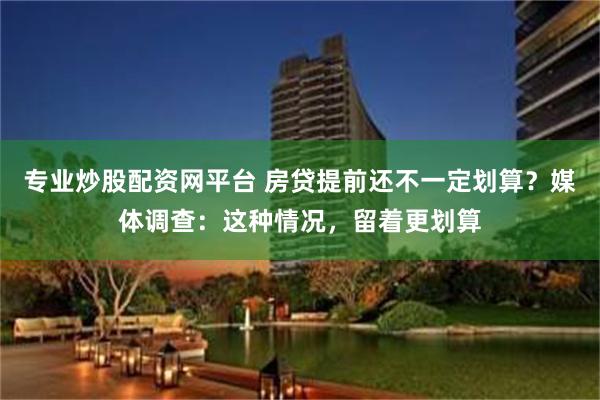 专业炒股配资网平台 房贷提前还不一定划算？媒体调查：这种情况，留着更划算