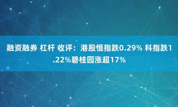 融资融券 杠杆 收评：港股恒指跌0.29% 科指跌1.22%碧桂园涨超17%