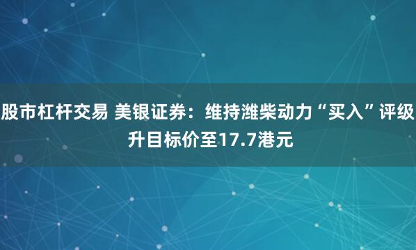 股市杠杆交易 美银证券：维持潍柴动力“买入”评级 升目标价至17.7港元