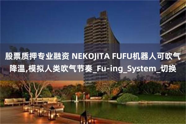 股票质押专业融资 NEKOJITA FUFU机器人可吹气降温,模拟人类吹气节奏_Fu-ing_System_切换