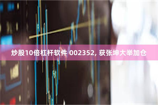 炒股10倍杠杆软件 002352, 获张坤大举加仓