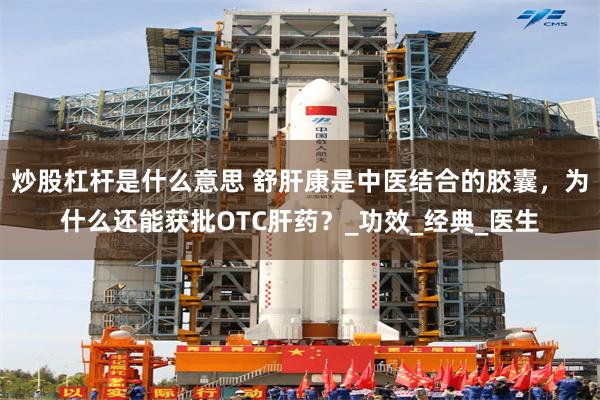 炒股杠杆是什么意思 舒肝康是中医结合的胶囊，为什么还能获批OTC肝药？_功效_经典_医生