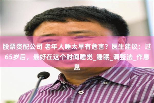 股票资配公司 老年人睡太早有危害？医生建议：过65岁后，最好在这个时间睡觉_睡眠_调整法_作息