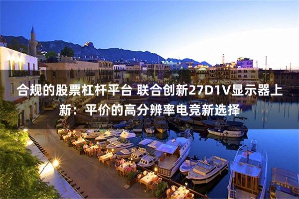 合规的股票杠杆平台 联合创新27D1V显示器上新：平价的高分辨率电竞新选择