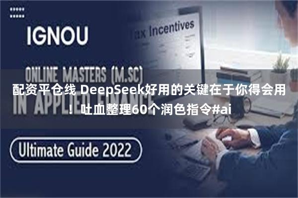 配资平仓线 DeepSeek好用的关键在于你得会用！吐血整理60个润色指令#ai