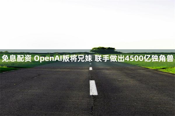 免息配资 OpenAI叛将兄妹 联手做出4500亿独角兽