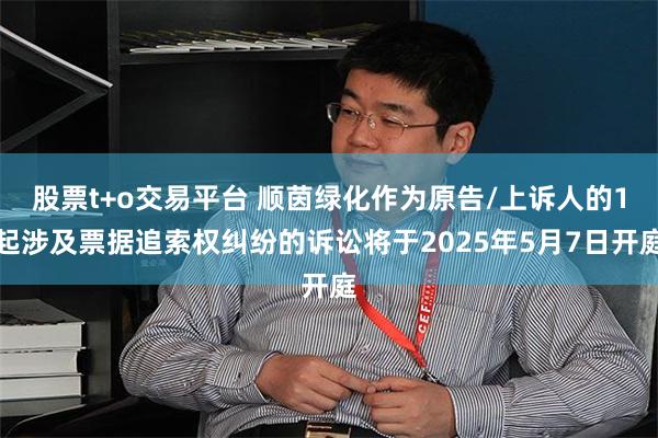 股票t+o交易平台 顺茵绿化作为原告/上诉人的1起涉及票据追索权纠纷的诉讼将于2025年5月7日开庭
