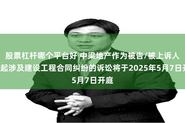 股票杠杆哪个平台好 中梁地产作为被告/被上诉人的1起涉及建设工程合同纠纷的诉讼将于2025年5月7日开庭